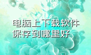 电脑上下载软件保存到哪里好