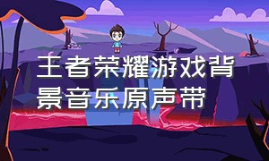 王者荣耀游戏背景音乐原声带