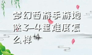 梦幻西游手游地煞3-4星难度怎么样