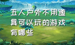 五人户外不用道具可以玩的游戏有哪些