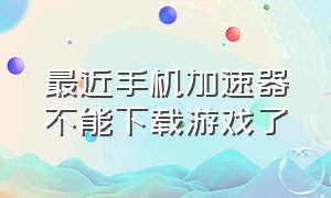 最近手机加速器不能下载游戏了