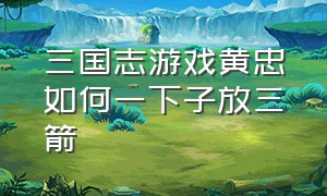 三国志游戏黄忠如何一下子放三箭