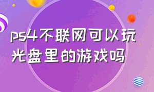 ps4不联网可以玩光盘里的游戏吗