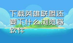 下载英雄联盟还要下什么浏览器软件