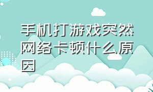 手机打游戏突然网络卡顿什么原因