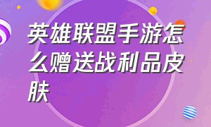 英雄联盟手游怎么赠送战利品皮肤