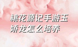 桃花源记手游玉娇龙怎么培养