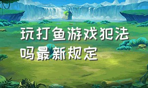 玩打鱼游戏犯法吗最新规定