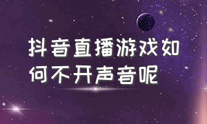 抖音直播游戏如何不开声音呢