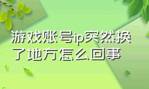 游戏账号ip突然换了地方怎么回事