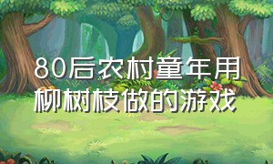 80后农村童年用柳树枝做的游戏