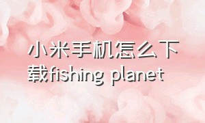 小米手机怎么下载fishing planet