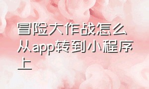 冒险大作战怎么从app转到小程序上