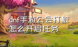 dnf手游公会打桩怎么开启任务