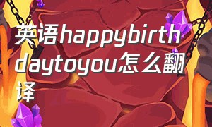 英语happybirthdaytoyou怎么翻译