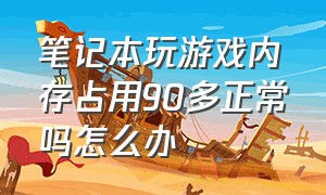 笔记本玩游戏内存占用90多正常吗怎么办