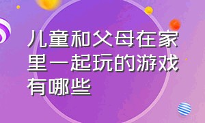 儿童和父母在家里一起玩的游戏有哪些