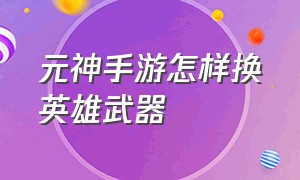 元神手游怎样换英雄武器