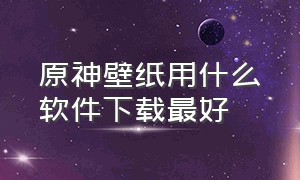 原神壁纸用什么软件下载最好