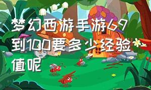 梦幻西游手游69到100要多少经验值呢