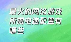 最火的网络游戏所需电脑配置有哪些