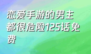 恋爱手游的男主都很危险125话免费