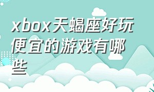 xbox天蝎座好玩便宜的游戏有哪些