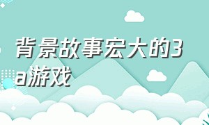 背景故事宏大的3a游戏