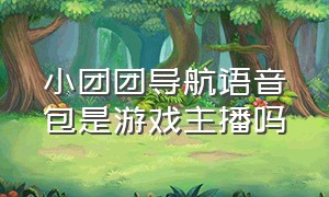 小团团导航语音包是游戏主播吗