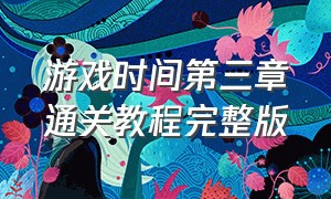 游戏时间第三章通关教程完整版