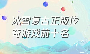 冰雪复古正版传奇游戏前十名