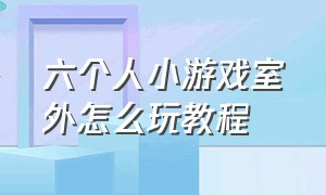 六个人小游戏室外怎么玩教程