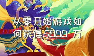 从零开始游戏如何获得5000 万