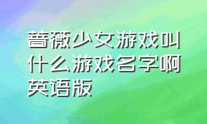 蔷薇少女游戏叫什么游戏名字啊英语版