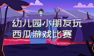 幼儿园小朋友玩西瓜游戏比赛