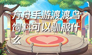 方舟手游渡渡鸟饲料可以驯服什么