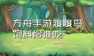 方舟手游渡渡鸟饲料给谁吃