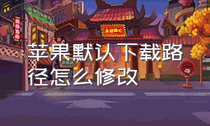 苹果默认下载路径怎么修改