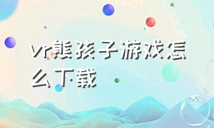 vr熊孩子游戏怎么下载