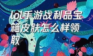 lol手游战利品宝箱皮肤怎么样领取