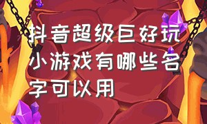 抖音超级巨好玩小游戏有哪些名字可以用