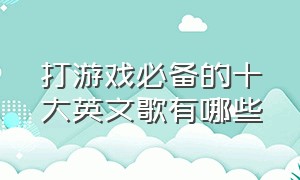 打游戏必备的十大英文歌有哪些