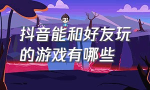 抖音能和好友玩的游戏有哪些