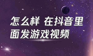 怎么样 在抖音里面发游戏视频