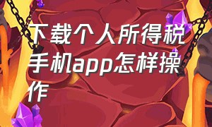 下载个人所得税手机app怎样操作