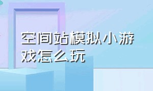 空间站模拟小游戏怎么玩