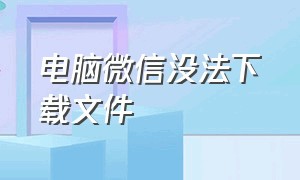 电脑微信没法下载文件