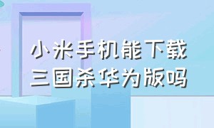 小米手机能下载三国杀华为版吗