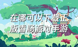 在哪可以下载正版香肠派对手游