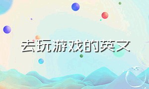 去玩游戏的英文